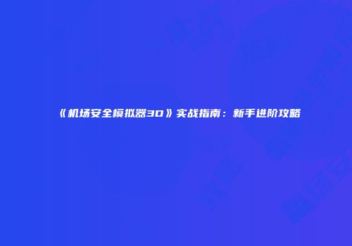 《机场安全模拟器3D》实战指南：新手进阶攻略