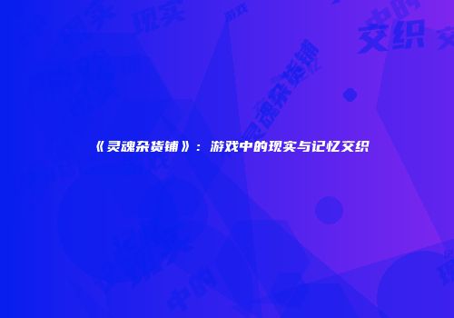 《灵魂杂货铺》：游戏中的现实与记忆交织