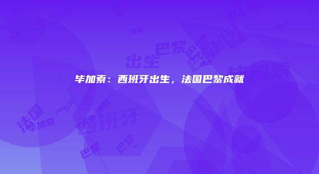 毕加索：西班牙出生，法国巴黎成就