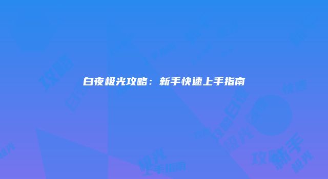 白夜极光攻略：新手快速上手指南