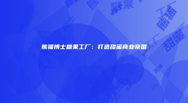 熊猫博士糖果工厂：打造甜蜜商业帝国