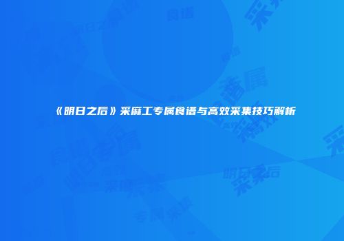 《明日之后》采麻工专属食谱与高效采集技巧解析
