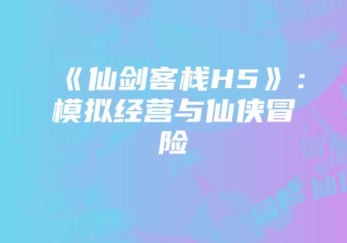 《仙剑客栈H5》：模拟经营与仙侠冒险