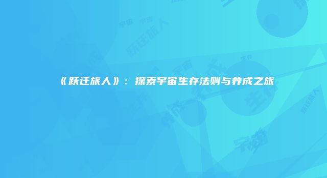 《跃迁旅人》：探索宇宙生存法则与养成之旅