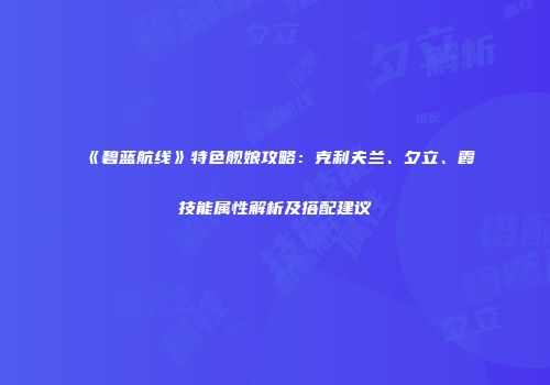 《碧蓝航线》特色舰娘攻略：克利夫兰、夕立、霞技能属性解析及搭配建议