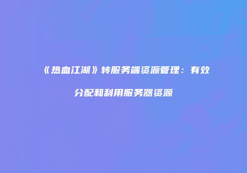 《热血江湖》转服务端资源管理：有效分配和利用服务器资源
