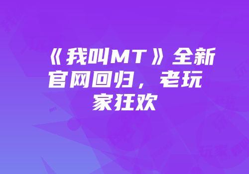 《我叫MT》全新官网回归,老玩家狂欢