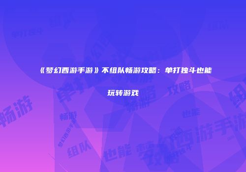 《梦幻西游手游》不组队畅游攻略：单打独斗也能玩转游戏