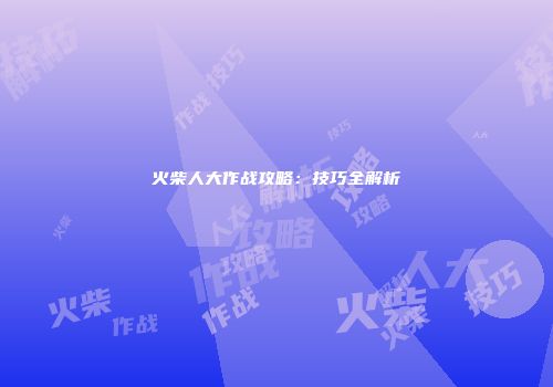 火柴人大作战攻略：技巧全解析