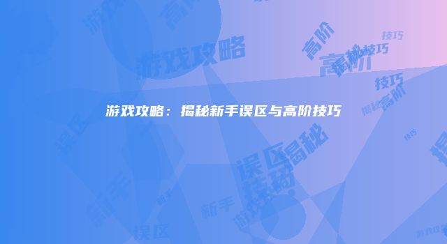 游戏攻略：揭秘新手误区与高阶技巧