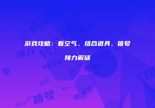 游戏攻略：看空气、组合道具、信号接力解谜