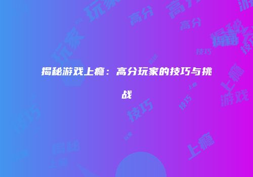 揭秘游戏上瘾：高分玩家的技巧与挑战