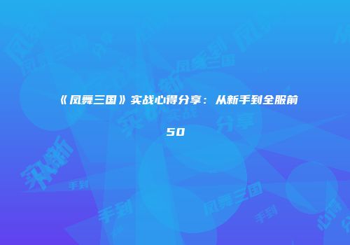 《凤舞三国》实战心得分享：从新手到全服前50