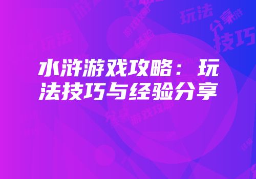 水浒游戏攻略：玩法技巧与经验分享