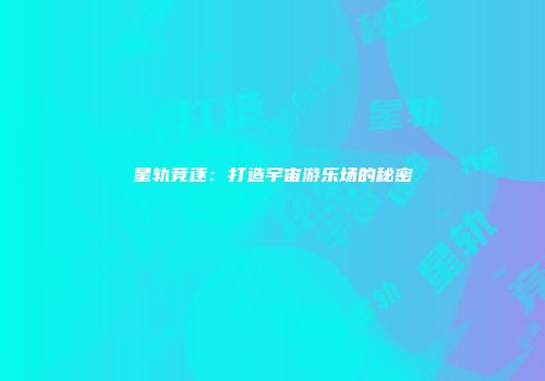 星轨竞逐：打造宇宙游乐场的秘密