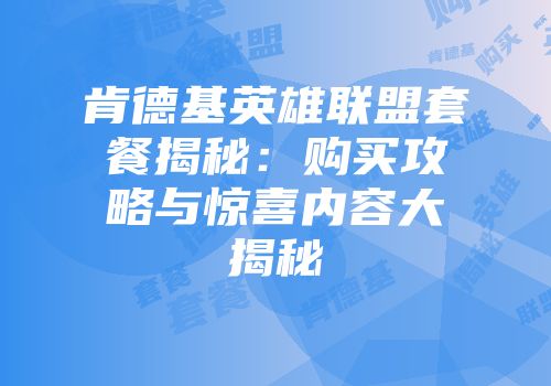 肯德基英雄联盟套餐揭秘：购买攻略与惊喜内容大揭秘