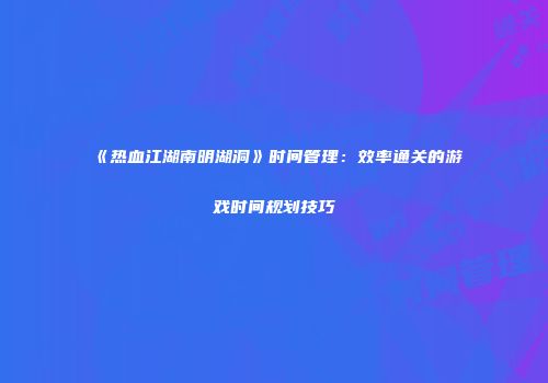 《热血江湖南明湖洞》时间管理：效率通关的游戏时间规划技巧