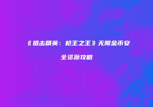 《狙击精英：枪王之王》无限金币安全资源攻略