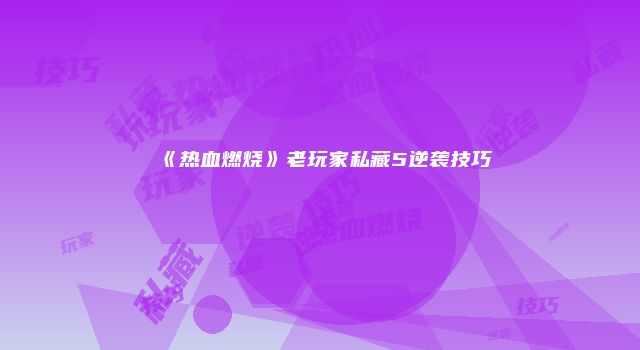 《热血燃烧》老玩家私藏5逆袭技巧