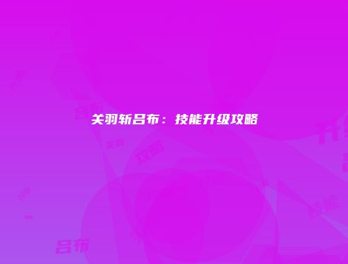 关羽斩吕布：技能升级攻略