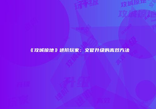 《攻城掠地》进阶玩家:文官升级的高效方法