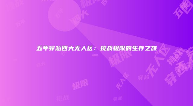 五年穿越四大无人区：挑战极限的生存之旅