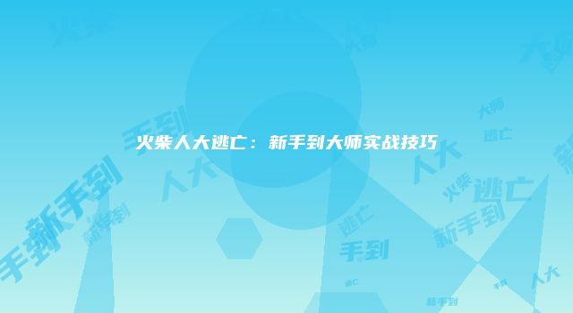 火柴人大逃亡：新手到大师实战技巧