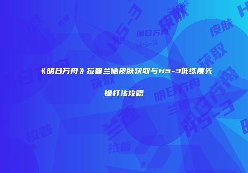 《明日方舟》拉普兰德皮肤获取与H5-3低练度先锋打法攻略