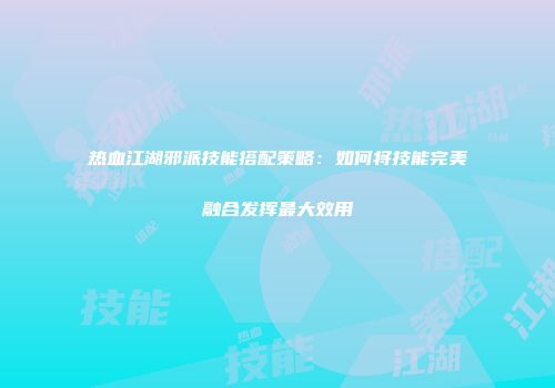 热血江湖邪派技能搭配策略:如何将技能完美融合发挥最大效用