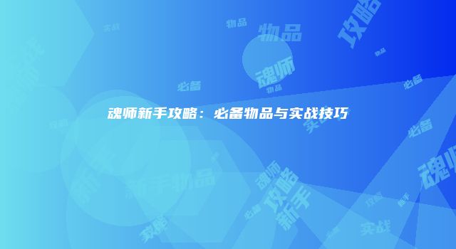 魂师新手攻略：必备物品与实战技巧