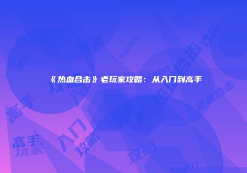 《热血合击》老玩家攻略:从入门到高手