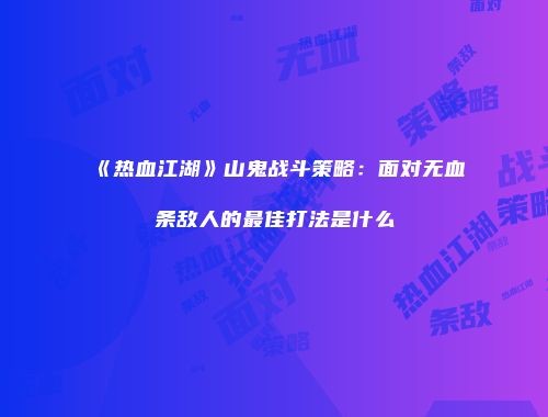 《热血江湖》山鬼战斗策略:面对无血条敌人的最佳打法是什么