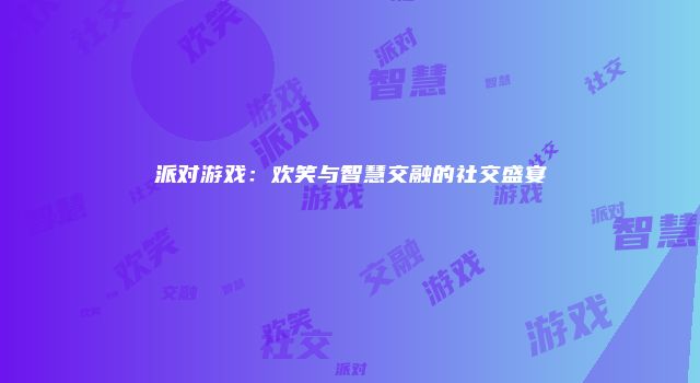 派对游戏：欢笑与智慧交融的社交盛宴