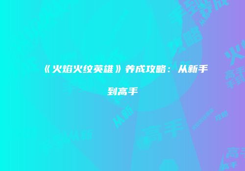 《火焰火纹英雄》养成攻略：从新手到高手