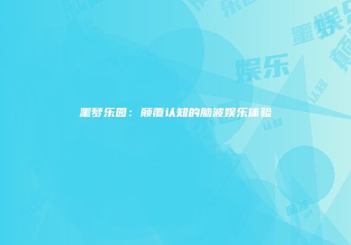 噩梦乐园：颠覆认知的脑波娱乐体验