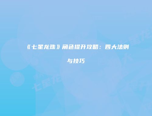 《七星龙珠》角色提升攻略：四大法则与技巧