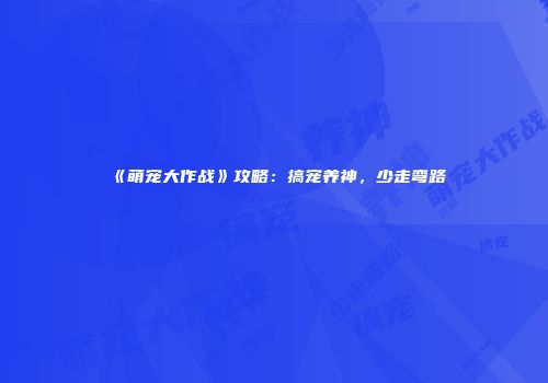 《萌宠大作战》攻略：搞宠养神，少走弯路