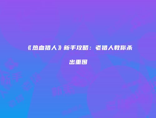 《热血猎人》新手攻略：老猎人教你杀出重围