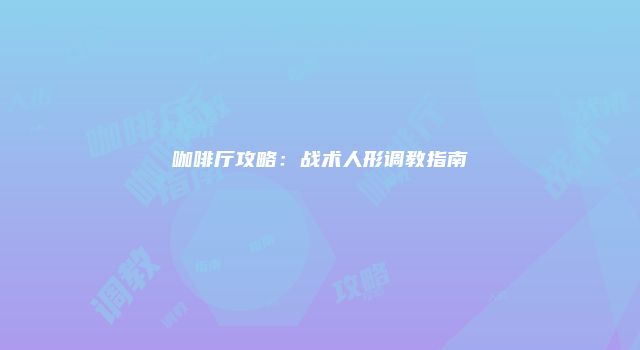 咖啡厅攻略:战术人形调教指南