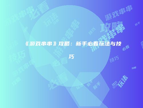 《游戏串串》攻略：新手必看玩法与技巧