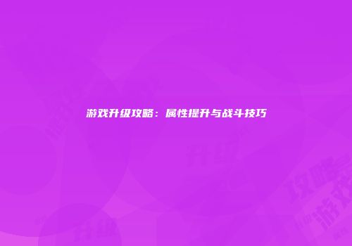 游戏升级攻略:属性提升与战斗技巧