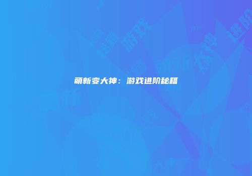 萌新变大神：游戏进阶秘籍