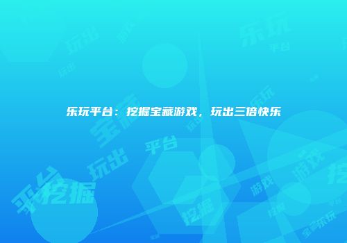 乐玩平台：挖掘宝藏游戏，玩出三倍快乐