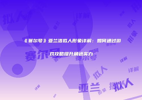 《赛尔号》亚兰洛拟人形象详解：如何通过游戏攻略提升角色实力