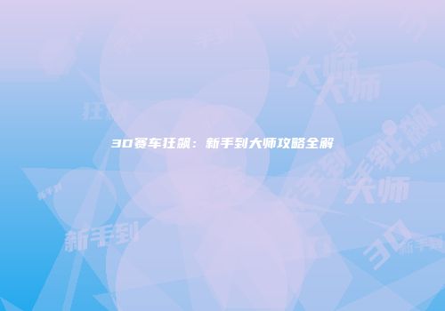 3D赛车狂飙：新手到大师攻略全解