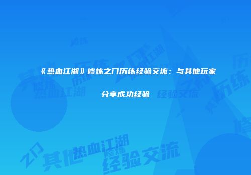 《热血江湖》修炼之门历练经验交流:与其他玩家分享成功经验