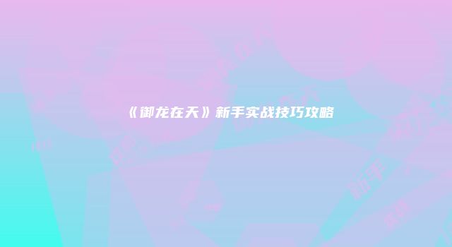 《御龙在天》新手实战技巧攻略