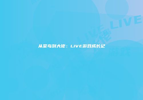 从菜鸟到大佬:LIVE游戏成长记