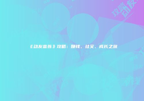 《动友富翁》攻略：赚钱、社交、成长之旅