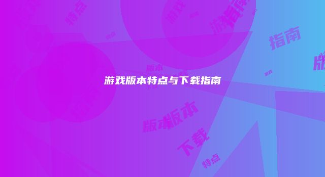 游戏版本特点与下载指南